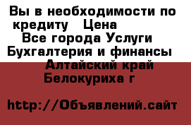 Вы в необходимости по кредиту › Цена ­ 90 000 - Все города Услуги » Бухгалтерия и финансы   . Алтайский край,Белокуриха г.